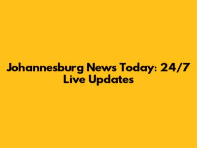 Johannesburg News Today: 24/7 Live Updates