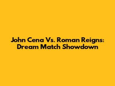 John Cena Vs. Roman Reigns: Dream Match Showdown