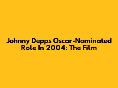 Johnny Depp's Oscar-Nominated Role In 2004: The Film