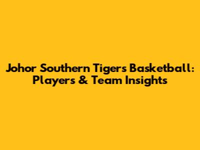 Johor Southern Tigers Basketball: Players & Team Insights