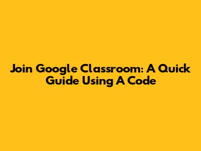 Join Google Classroom: A Quick Guide Using A Code