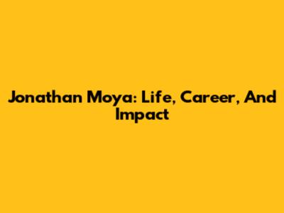 Jonathan Moya: Life, Career, And Impact