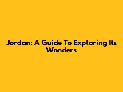 Jordan: A Guide To Exploring Its Wonders