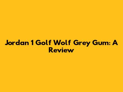 Jordan 1 Golf Wolf Grey Gum: A Review