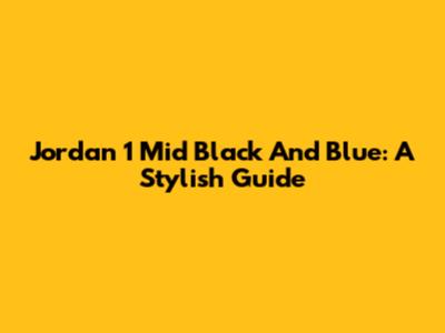 Jordan 1 Mid Black And Blue: A Stylish Guide