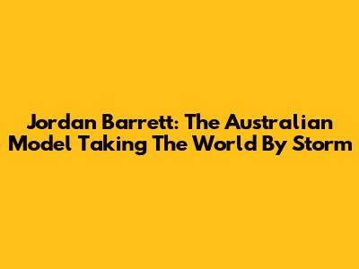 Jordan Barrett: The Australian Model Taking The World By Storm