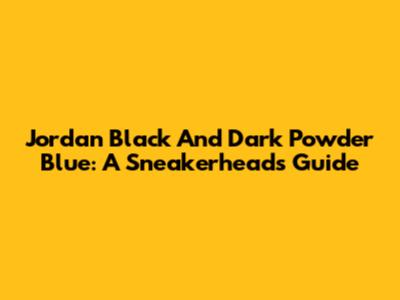 Jordan Black And Dark Powder Blue: A Sneakerhead's Guide