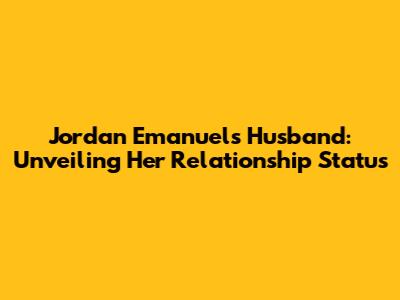 Jordan Emanuel's Husband: Unveiling Her Relationship Status