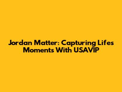 Jordan Matter: Capturing Life's Moments With USAVIP