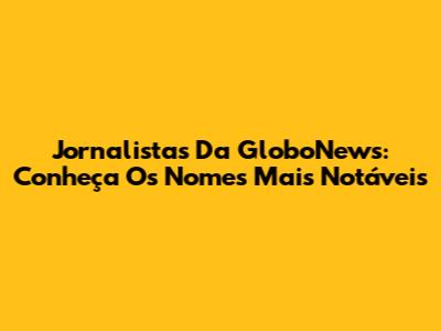 Jornalistas Da GloboNews: Conheça Os Nomes Mais Notáveis