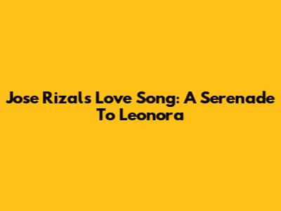 Jose Rizal's Love Song: A Serenade To Leonora