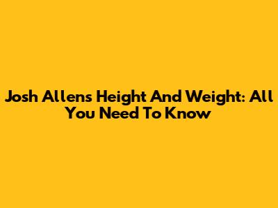 Josh Allen's Height And Weight: All You Need To Know