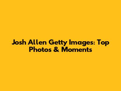 Josh Allen Getty Images: Top Photos & Moments