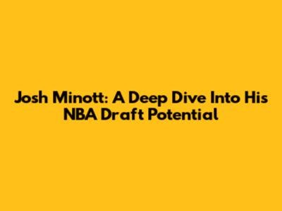 Josh Minott: A Deep Dive Into His NBA Draft Potential