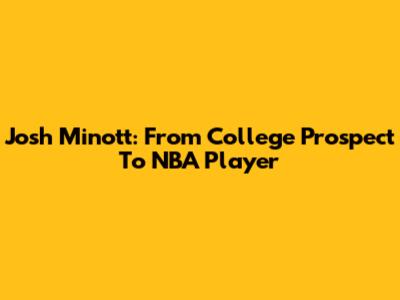 Josh Minott: From College Prospect To NBA Player