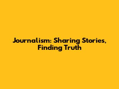 Journalism: Sharing Stories, Finding Truth