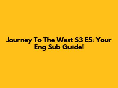 Journey To The West S3 E5: Your Eng Sub Guide!