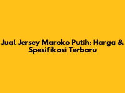 Jual Jersey Maroko Putih: Harga & Spesifikasi Terbaru