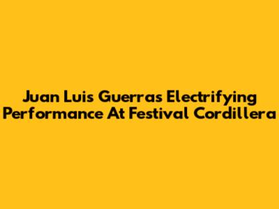 Juan Luis Guerra's Electrifying Performance At Festival Cordillera