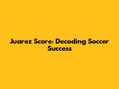 Juarez Score: Decoding Soccer Success