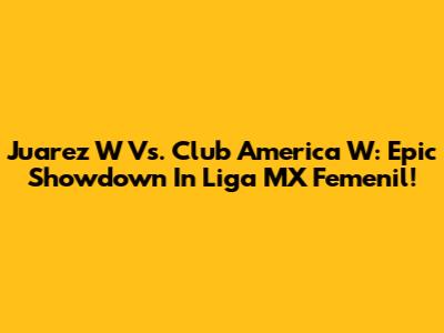 Juarez W Vs. Club America W: Epic Showdown In Liga MX Femenil!