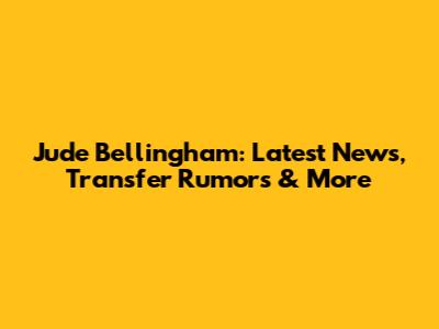 Jude Bellingham: Latest News, Transfer Rumors & More