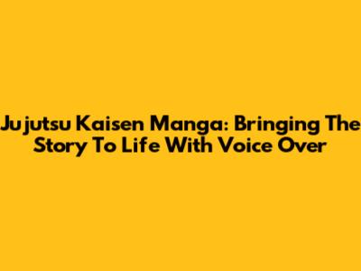 Jujutsu Kaisen Manga: Bringing The Story To Life With Voice Over