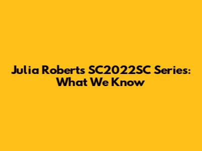 Julia Roberts' SC2022SC Series: What We Know