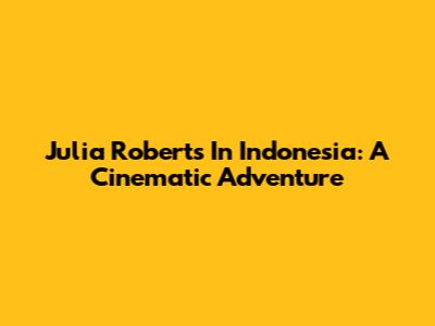 Julia Roberts In Indonesia: A Cinematic Adventure