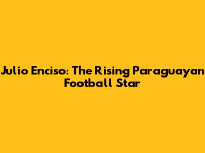 Julio Enciso: The Rising Paraguayan Football Star