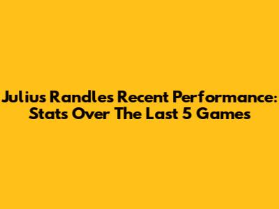 Julius Randle's Recent Performance: Stats Over The Last 5 Games
