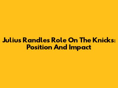 Julius Randle's Role On The Knicks: Position And Impact