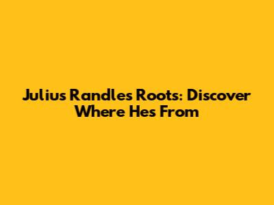 Julius Randle's Roots: Discover Where He's From