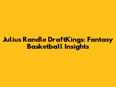Julius Randle DraftKings: Fantasy Basketball Insights