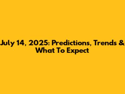 July 14, 2025: Predictions, Trends & What To Expect