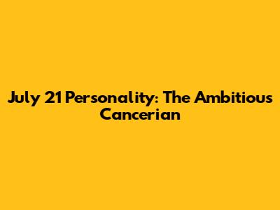 July 21 Personality: The Ambitious Cancerian