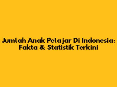 Jumlah Anak Pelajar Di Indonesia: Fakta & Statistik Terkini
