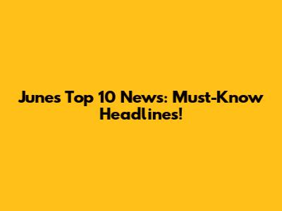 June's Top 10 News: Must-Know Headlines!