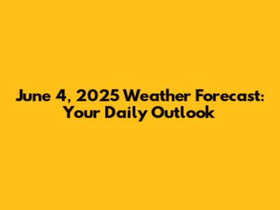 June 4, 2025 Weather Forecast: Your Daily Outlook