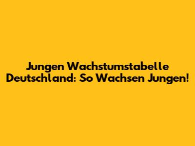 Jungen Wachstumstabelle Deutschland: So Wachsen Jungen!