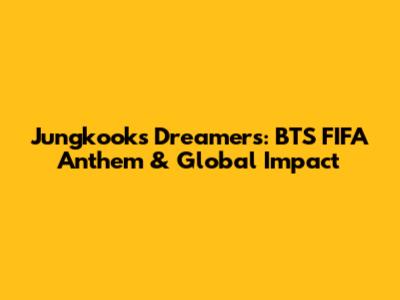 Jungkook's 'Dreamers': BTS' FIFA Anthem & Global Impact