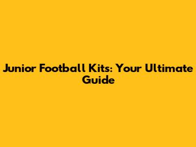 Junior Football Kits: Your Ultimate Guide