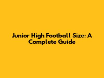 Junior High Football Size: A Complete Guide