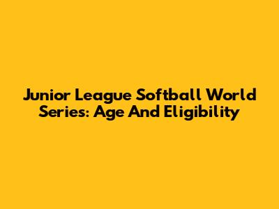 Junior League Softball World Series: Age And Eligibility