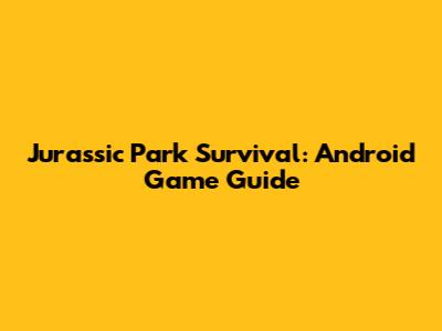 Jurassic Park Survival: Android Game Guide