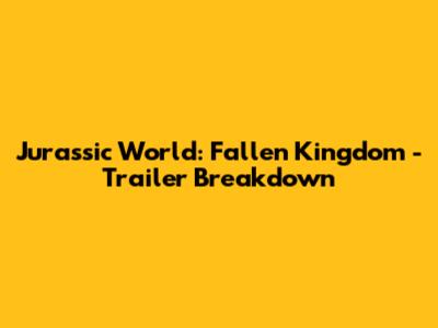 Jurassic World: Fallen Kingdom - Trailer Breakdown