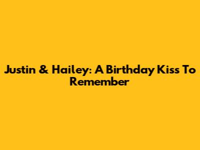 Justin & Hailey: A Birthday Kiss To Remember