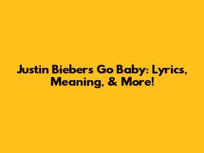 Justin Bieber's 'Go Baby': Lyrics, Meaning, & More!
