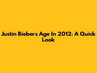 Justin Bieber's Age In 2012: A Quick Look