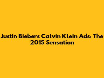 Justin Bieber's Calvin Klein Ads: The 2015 Sensation